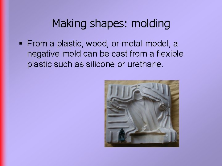 Making shapes: molding § From a plastic, wood, or metal model, a negative mold