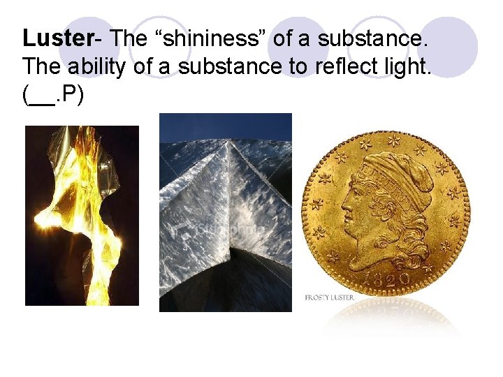 Luster- The “shininess” of a substance. The ability of a substance to reflect light. Luster- The “shininess” of a substance. The ability of a substance to reflect light.