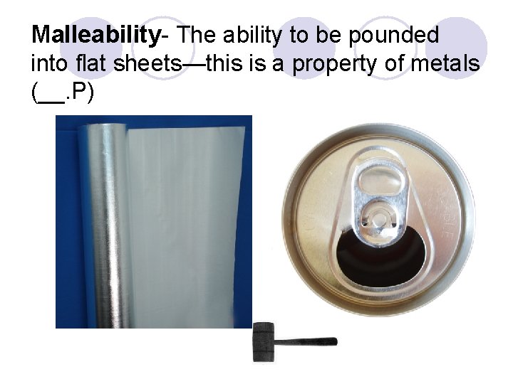 Malleability- The ability to be pounded into flat sheets—this is a property of metals Malleability- The ability to be pounded into flat sheets—this is a property of metals