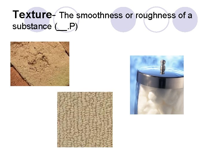 Texture- The smoothness or roughness of a substance (__. P) Texture- The smoothness or roughness of a substance (__. P)