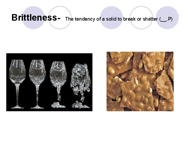 Brittleness- The tendency of a solid to break or shatter (__. P) Brittleness- The tendency of a solid to break or shatter (__. P)