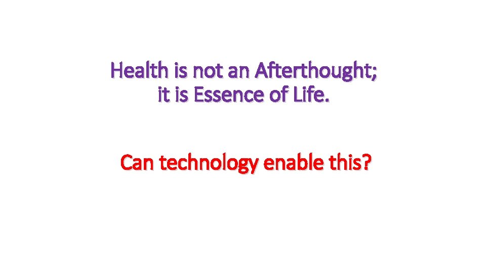 Health is not an Afterthought; it is Essence of Life. Can technology enable this?