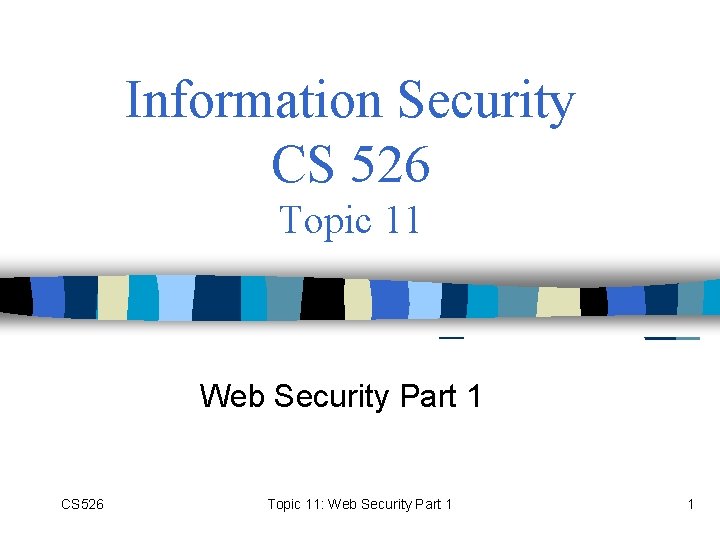 Information Security CS 526 Topic 11 Web Security Part 1 CS 526 Topic 11: