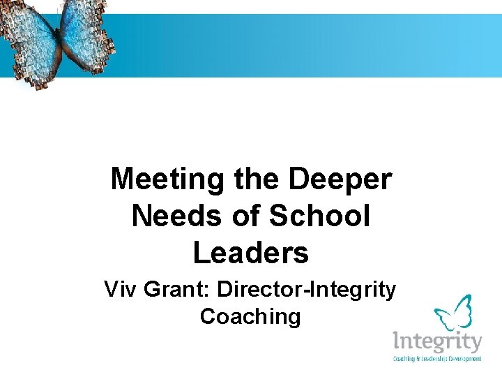 Meeting the Deeper Needs of School Leaders Viv Grant: Director-Integrity Coaching 