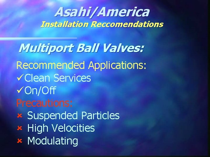 Asahi/America Installation Reccomendations Multiport Ball Valves: Recommended Applications: üClean Services üOn/Off Precautions: û Suspended