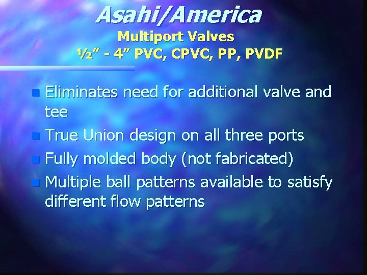 Asahi/America Multiport Valves ½” - 4” PVC, CPVC, PP, PVDF Eliminates need for additional