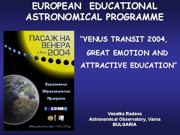 EUROPEAN EDUCATIONAL ASTRONOMICAL PROGRAMME “VENUS TRANSIT 2004, GREAT EMOTION AND ATTRACTIVE EDUCATION” Veselka Radeva