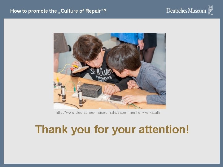 How to promote the „Culture of Repair“? http: //www. deutsches-museum. de/experimentier-werkstatt/ Thank you for How to promote the „Culture of Repair“? http: //www. deutsches-museum. de/experimentier-werkstatt/ Thank you for