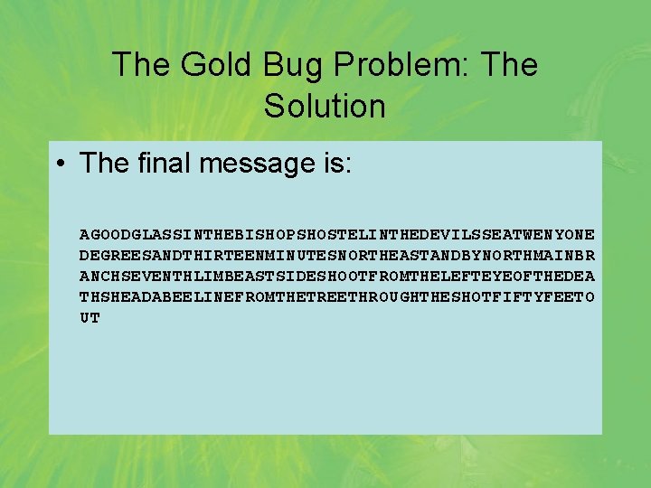 The Gold Bug Problem: The Solution • The final message is: AGOODGLASSINTHEBISHOPSHOSTELINTHEDEVILSSEATWENYONE DEGREESANDTHIRTEENMINUTESNORTHEASTANDBYNORTHMAINBR ANCHSEVENTHLIMBEASTSIDESHOOTFROMTHELEFTEYEOFTHEDEA