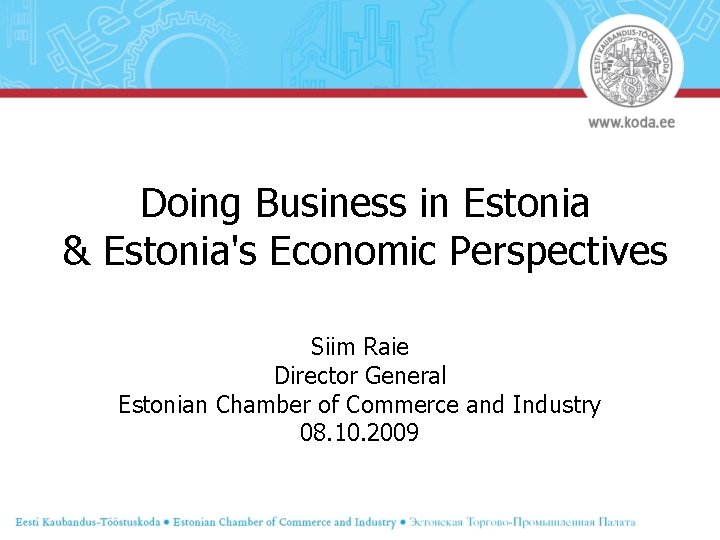 Doing Business in Estonia & Estonia's Economic Perspectives Siim Raie Director General Estonian Chamber