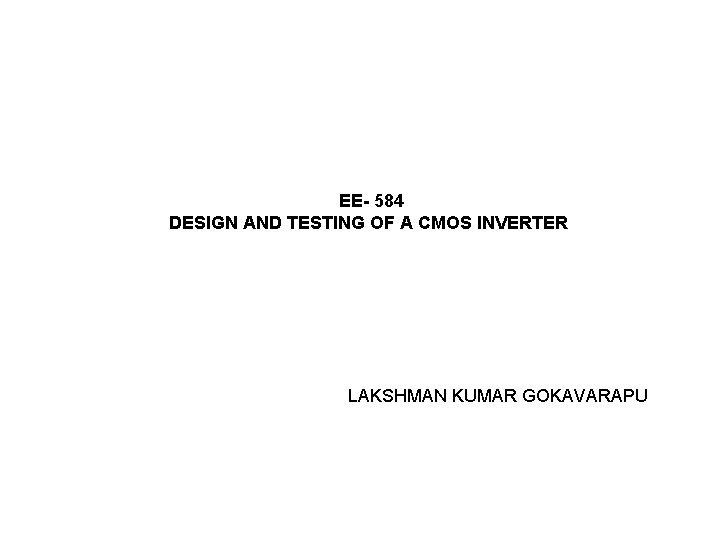 EE- 584 DESIGN AND TESTING OF A CMOS INVERTER LAKSHMAN KUMAR GOKAVARAPU 