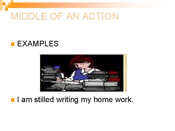 MIDDLE OF AN ACTION n EXAMPLES n I am stilled writing my home work. MIDDLE OF AN ACTION n EXAMPLES n I am stilled writing my home work.