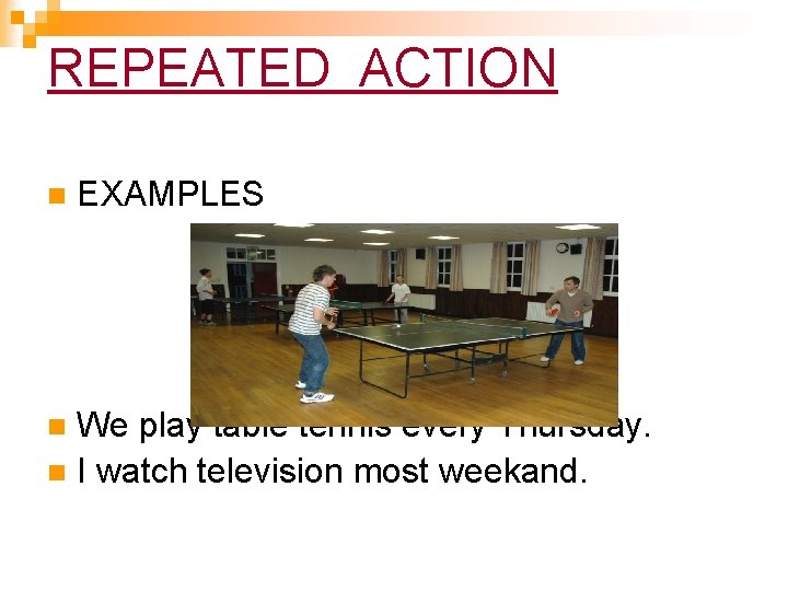 REPEATED ACTION n EXAMPLES We play table tennis every Thursday. n I watch television REPEATED ACTION n EXAMPLES We play table tennis every Thursday. n I watch television