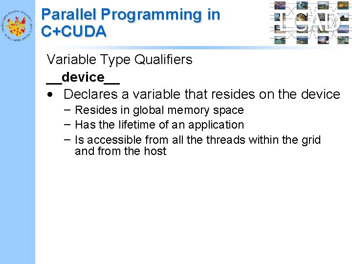Parallel Programming in C+CUDA LCAD Variable Type Qualifiers __device__ • Declares a variable that