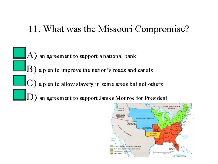11. What was the Missouri Compromise? • • A) an agreement to support a 11. What was the Missouri Compromise? • • A) an agreement to support a
