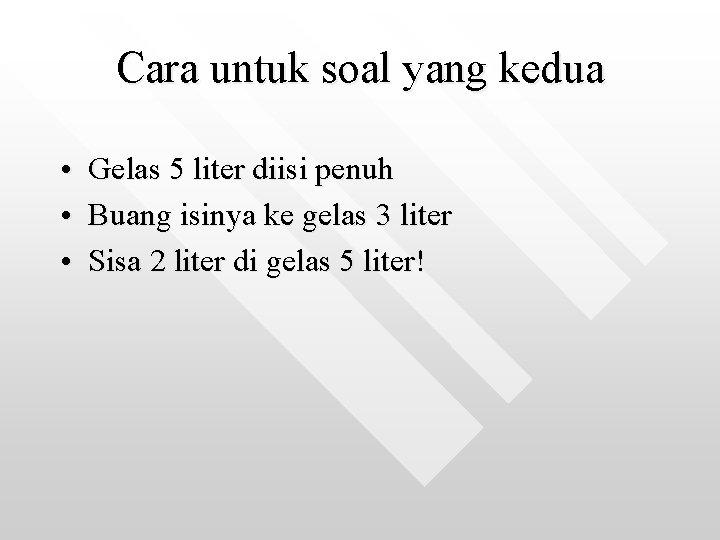 Cara untuk soal yang kedua • Gelas 5 liter diisi penuh • Buang isinya