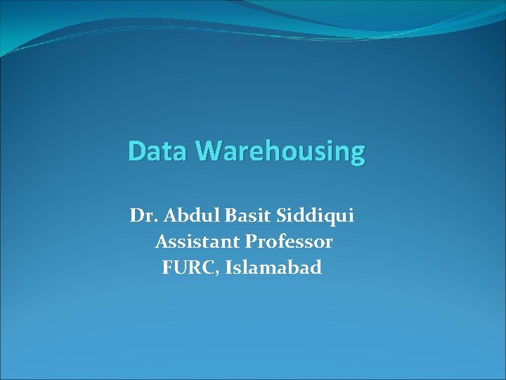 Data Warehousing Dr. Abdul Basit Siddiqui Assistant Professor FURC, Islamabad 