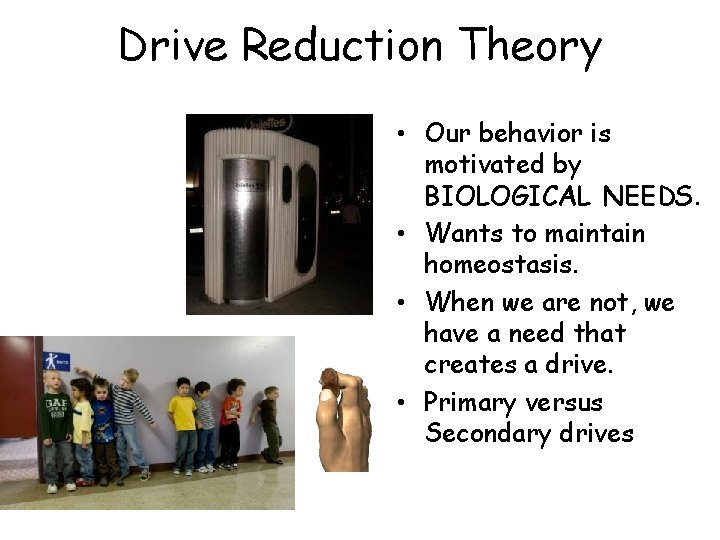 Drive Reduction Theory • Our behavior is motivated by BIOLOGICAL NEEDS. • Wants to