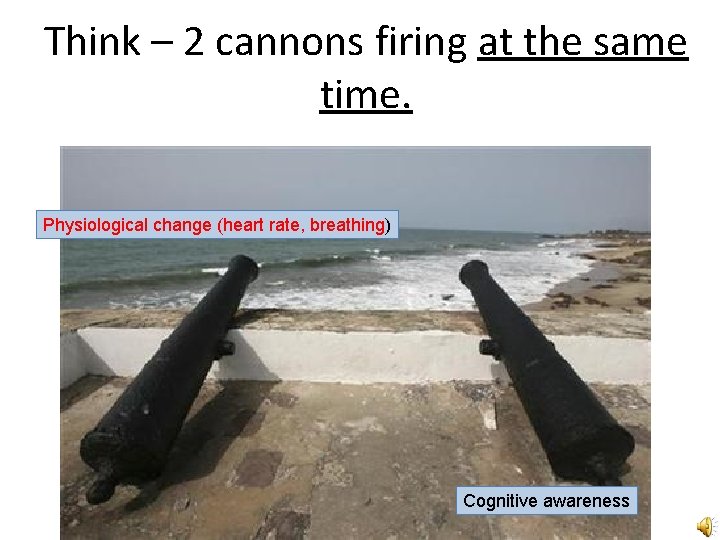 Think – 2 cannons firing at the same time. Physiological change (heart rate, breathing)