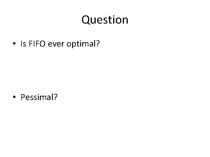 Question • Is FIFO ever optimal? • Pessimal? 