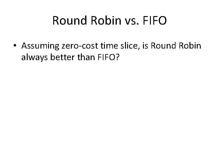 Round Robin vs. FIFO • Assuming zero-cost time slice, is Round Robin always better
