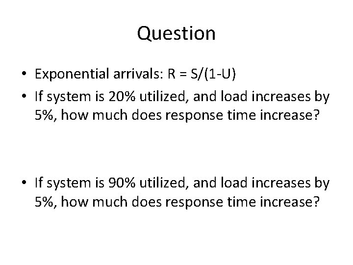 Question • Exponential arrivals: R = S/(1 -U) • If system is 20% utilized,