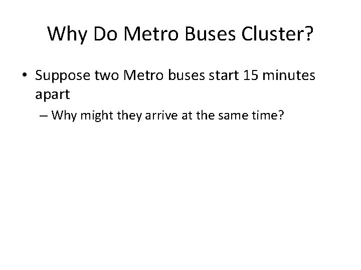 Why Do Metro Buses Cluster? • Suppose two Metro buses start 15 minutes apart