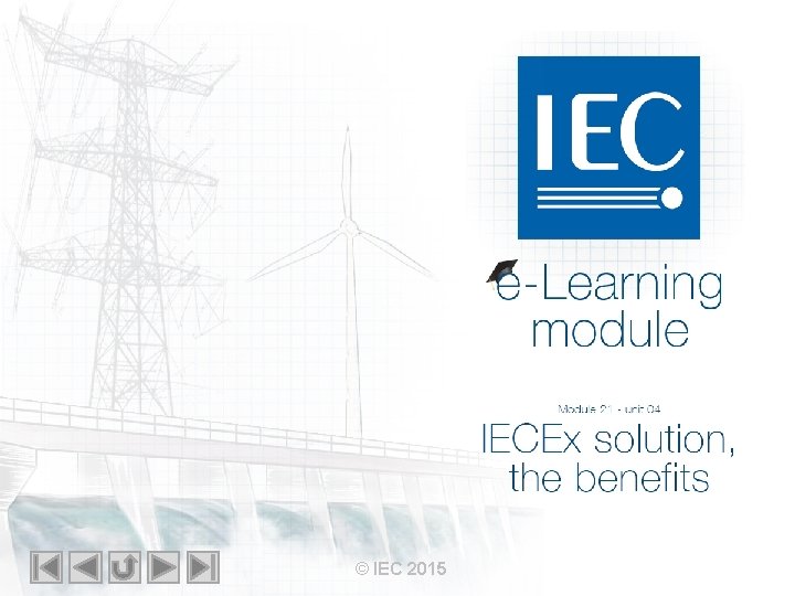 IEC e-Learning module Module 21 – unit 04 IECEx solution the benefits © IEC IEC e-Learning module Module 21 – unit 04 IECEx solution the benefits © IEC