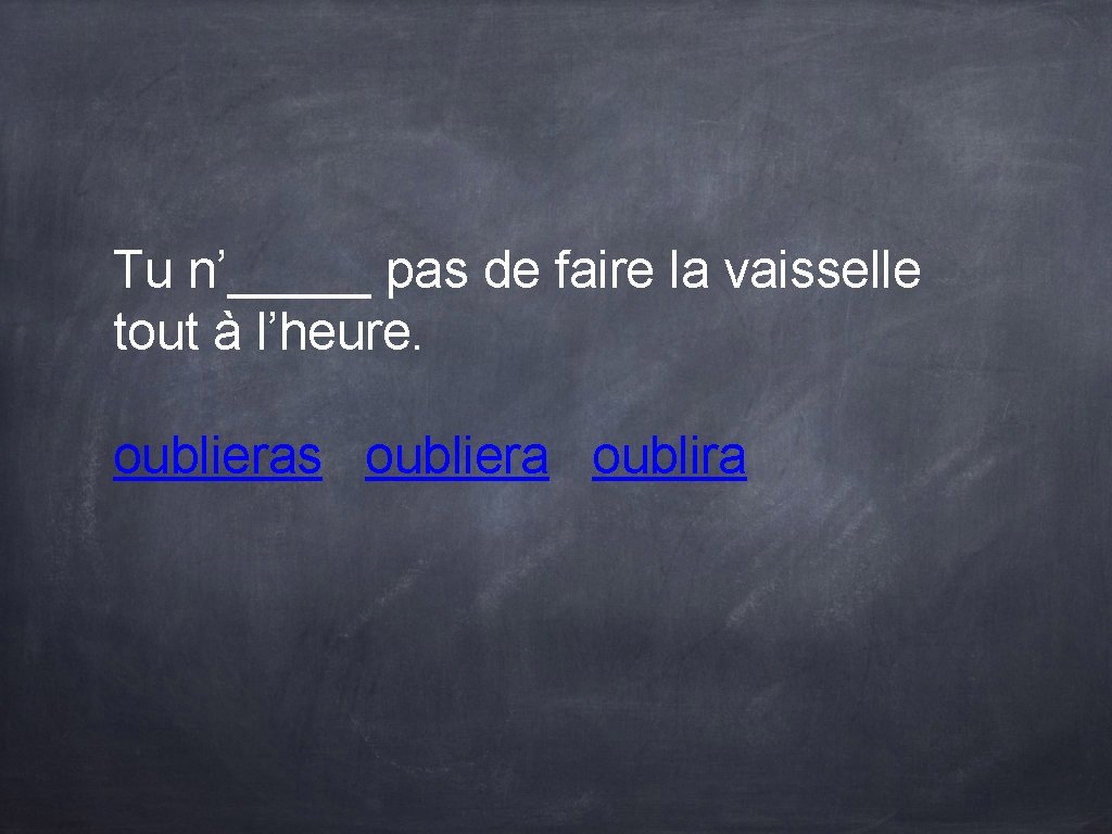 Tu n’_____ pas de faire la vaisselle tout à l’heure. oublieras oubliera oublira Tu n’_____ pas de faire la vaisselle tout à l’heure. oublieras oubliera oublira