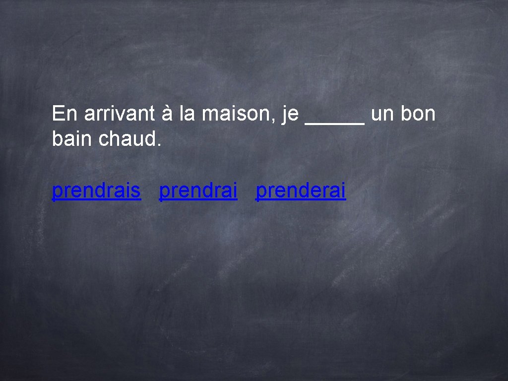 En arrivant à la maison, je _____ un bon bain chaud. prendrais prendrai prenderai En arrivant à la maison, je _____ un bon bain chaud. prendrais prendrai prenderai