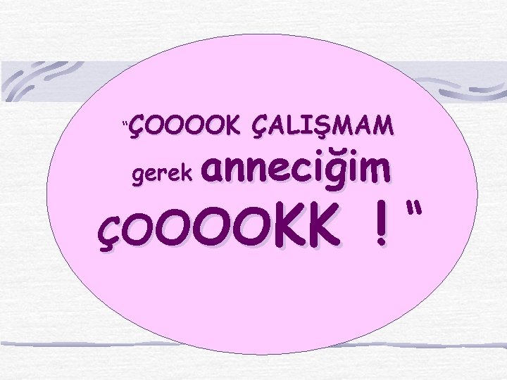 “ÇOOOOK gerek ÇALIŞMAM anneciğim ÇOOOOKK !“ 