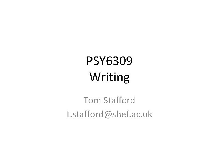 PSY 6309 Writing Tom Stafford t. stafford@shef. ac. uk 