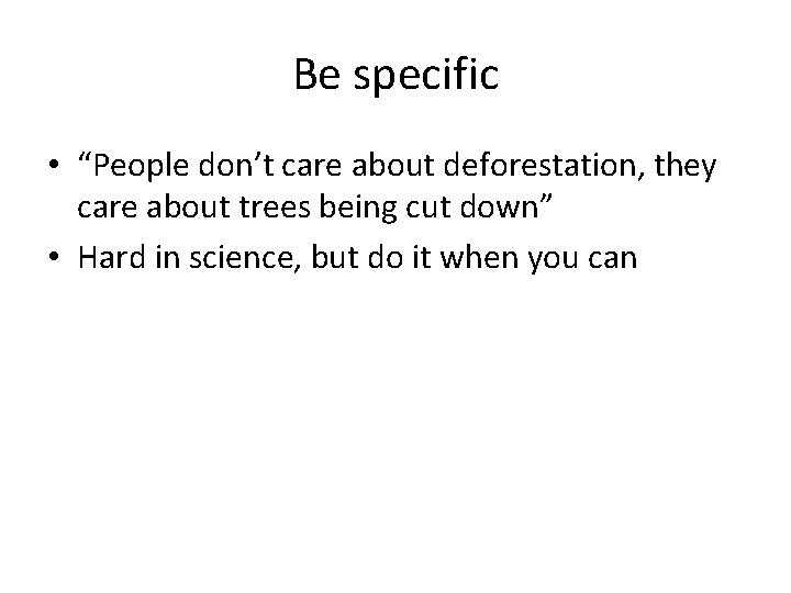 Be specific • “People don’t care about deforestation, they care about trees being cut