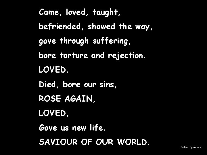 Came, loved, taught, befriended, showed the way, gave through suffering, bore torture and rejection.