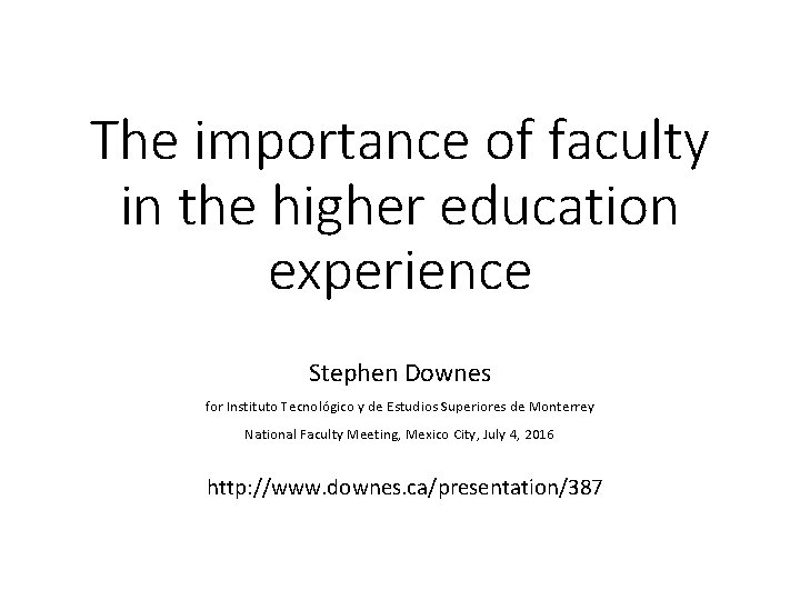 The importance of faculty in the higher education experience Stephen Downes for Instituto Tecnológico