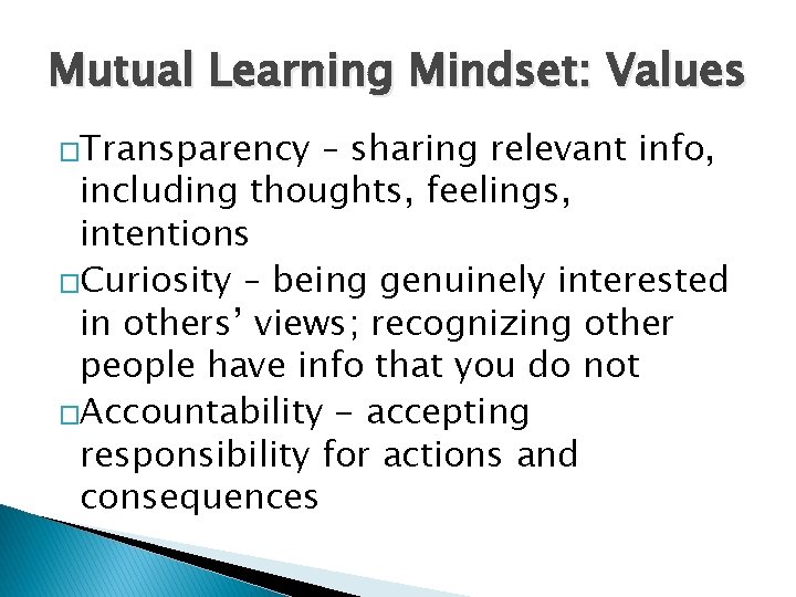 Mutual Learning Mindset: Values �Transparency – sharing relevant info, including thoughts, feelings, intentions �Curiosity