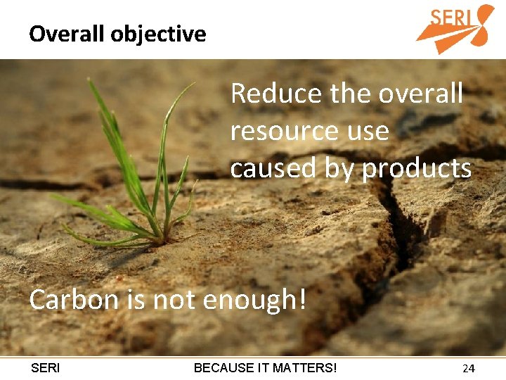 Overall objective Reduce the overall resource use caused by products Carbon is not enough!