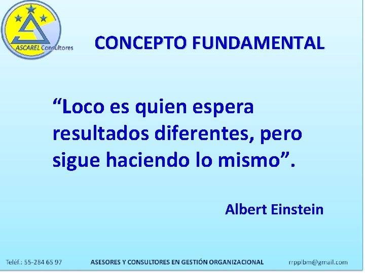 CONCEPTO FUNDAMENTAL “Loco es quien espera resultados diferentes, pero sigue haciendo lo mismo”. Albert