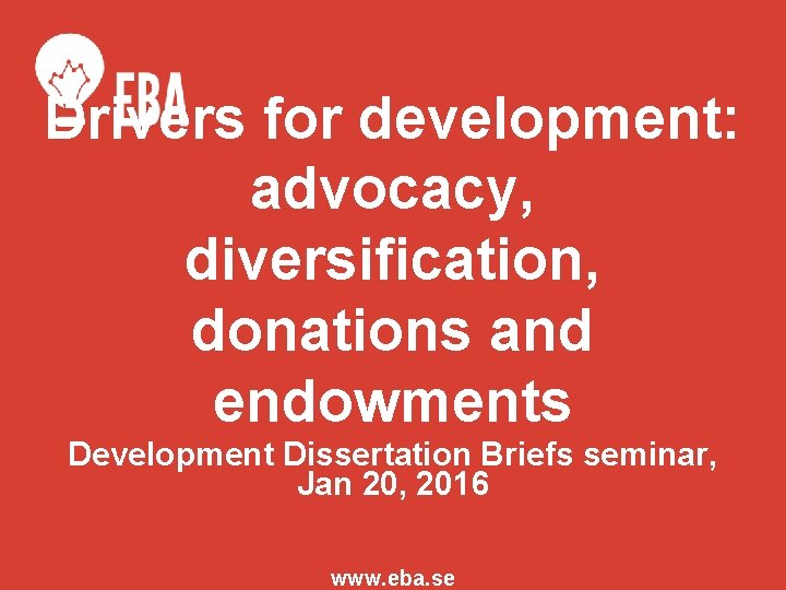 Drivers for development: advocacy, diversification, donations and endowments Development Dissertation Briefs seminar, Jan 20,