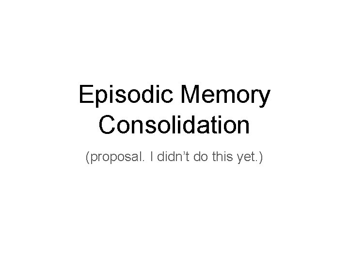 Episodic Memory Consolidation (proposal. I didn’t do this yet. ) 