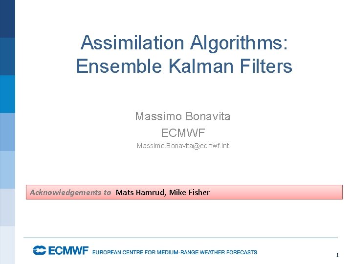 Assimilation Algorithms: Ensemble Kalman Filters Massimo Bonavita ECMWF Massimo. Bonavita@ecmwf. int Acknowledgements to Mats