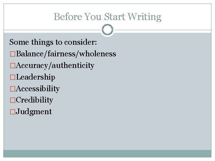 Before You Start Writing Some things to consider: �Balance/fairness/wholeness �Accuracy/authenticity �Leadership �Accessibility �Credibility �Judgment