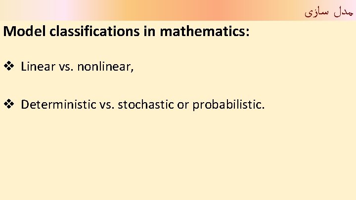  ﻣﺪﻝ ﺳﺎﺯی Model classifications in mathematics: v Linear vs. nonlinear, v Deterministic vs.