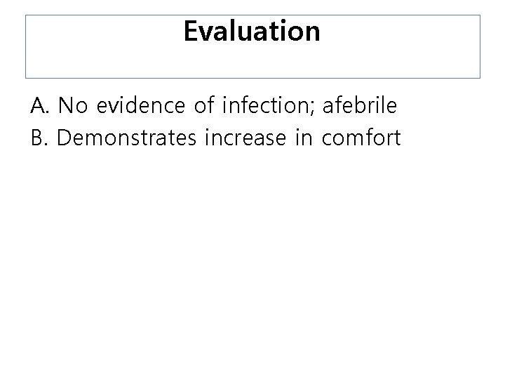 Evaluation A. No evidence of infection; afebrile B. Demonstrates increase in comfort 
