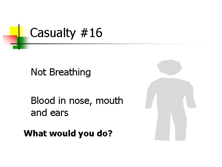 Casualty #16 Not Breathing Blood in nose, mouth and ears What would you do?