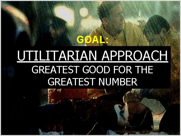 GOAL: TO SAVE THE LARGEST NUMBER UTILITARIAN APPROACH OF SURVIVORS FROM A GREATEST GOOD