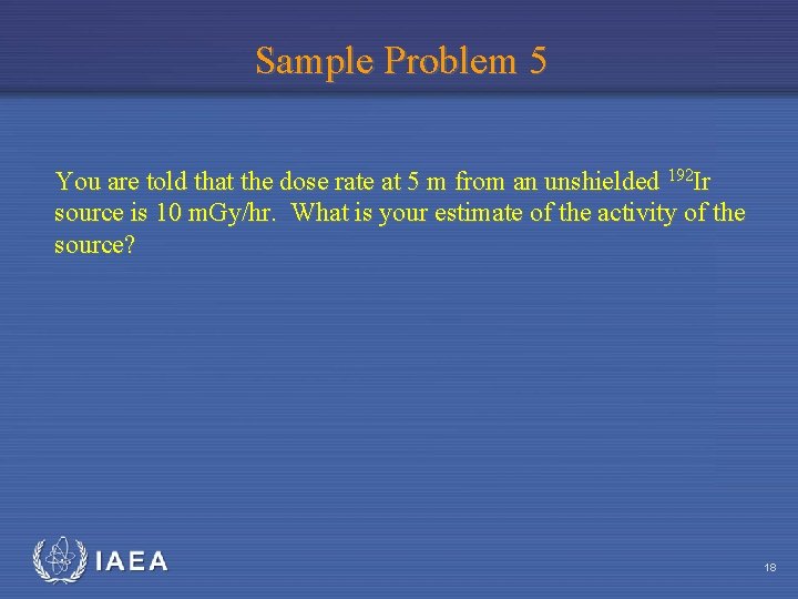 Sample Problem 5 You are told that the dose rate at 5 m from