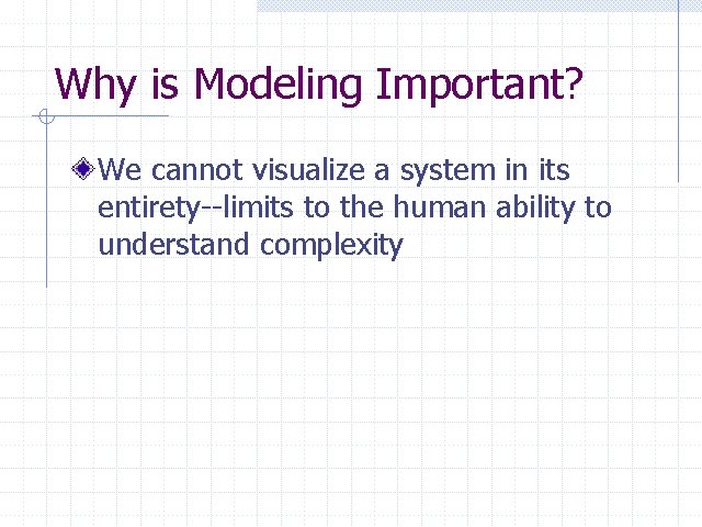 Why is Modeling Important? We cannot visualize a system in its entirety--limits to the