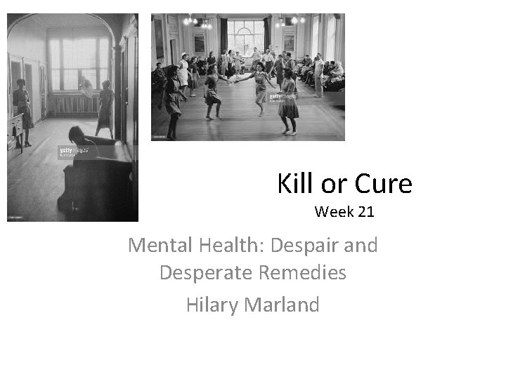 Kill or Cure Week 21 Mental Health: Despair and Desperate Remedies Hilary Marland 