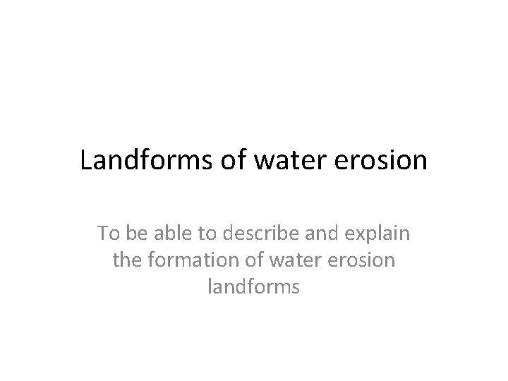 Landforms of water erosion To be able to describe and explain the formation of